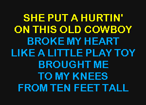 SHE PUT A HURTIN'
ON THIS OLD COWBOY
BROKE MY HEART
LIKE A LITTLE PLAY TOY
BROUGHT ME
TO MY KNEES
FROM TEN FEET TALL