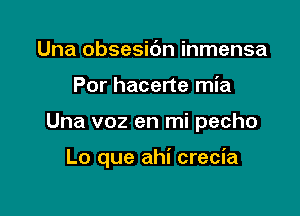 Una obsesic'm inmensa
Por hacerte mia

Una v02 en mi pecho

Lo que ahi crecia