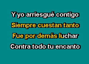 Y yo arriesguc'a contigo
Siempre cuestan tanto
Fue por demas Iuchar

Contra todo tu encanto

g