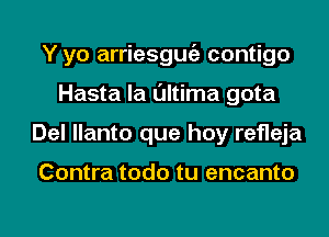 Y yo arriesgmiz contigo
Hasta la l'Jltima gota
Del llanto que hay refleja

Contra todo tu encanto