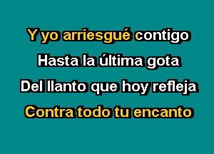 Y yo arriesgmiz contigo
Hasta la l'Jltima gota
Del llanto que hay refleja

Contra todo tu encanto