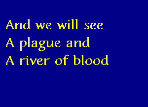 And we will see
A plague and

A river of blood