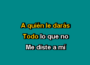 A quit'en le daras

Todo lo que no

Me diste a mi