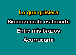 Lo que quisiera

Sinceramente es tenerte
Entre mis brazos

Acurrucarte