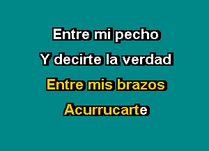 Entre mi pecho

Y decirte la verdad
Entre mis brazos

Acurrucarte