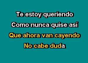 Te estoy queriendo

Como nunca quise asi

Que ahora van cayendo

No cabe duda