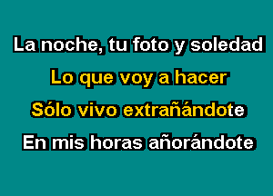 La noche, tu foto y soledad
Lo que voy a hacer
Sc'Jlo vivo extrariandote

En mis horas aFIorandote