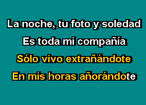 La noche, tu foto y soledad
Es toda mi compaFIia
Sc'Jlo vivo extrariandote

En mis horas aFIorandote