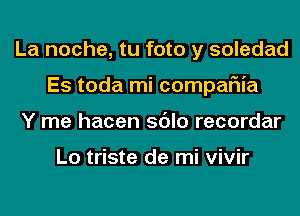 La noche, tu foto y soledad
Es toda mi compaFIia
Y me hacen sdlo recordar

Lo triste de mi vivir