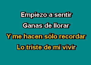 Empiezo a sentir

Ganas de llorar
Y me hacen sdlo recordar

Lo triste de mi vivir