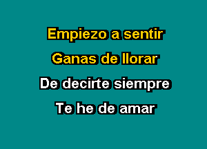 Empiezo a sentir

Ganas de llorar

De decirte siempre

Te he de amar