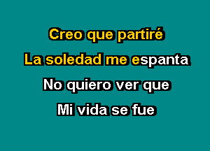 Creo que partirt'a

La soledad me espanta
No quiero ver que

Mi Vida se fue