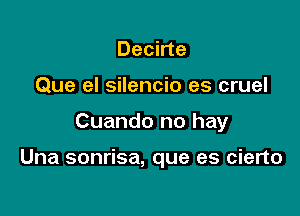 Decirte
Que el silencio es cruel

Cuando no hay

Una sonrisa, que es cierto