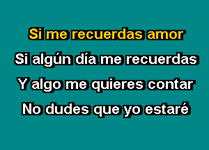 Si me recuerdas amor
Si algl'Jn dia me recuerdas
Y algo me quieres contar

No dudes que yo estaniz