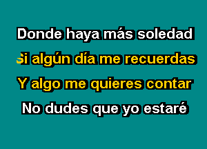 Donde haya mas soledad
Si algl'Jn dia me recuerdas
Y algo me quieres contar

No dudes que yo estaniz