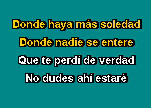 Donde haya mas soledad
Donde nadie 5e entere
Que te perdi de verdad

No dudes ahi estaniz