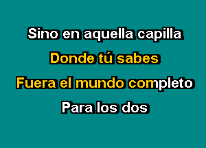 Sino en aquella capilla

Donde ta sabes

Fuera el mundo completo

Para los dos