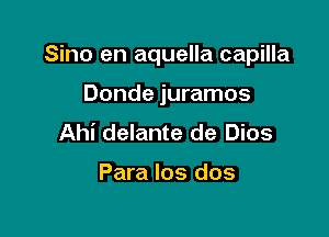 Sino en aquella capilla

Donde juramos
Ahi delante de Dios

Para los dos