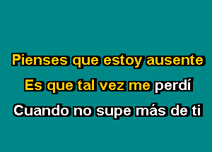 Pienses que estoy ausente
Es que tal vez me perdi

Cuando no supe mas de ti