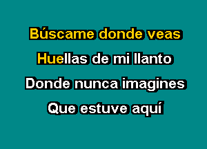 Buscame donde veas

Huellas de mi llanto

Donde nunca imagines

Que estuve aqui