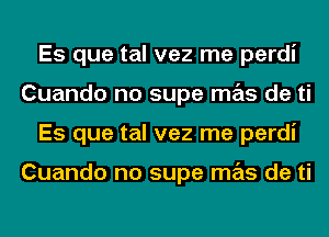 Es que tal vez me perdi
Cuando no supe mas de ti
Es que tal vez me perdi

Cuando no supe mas de ti