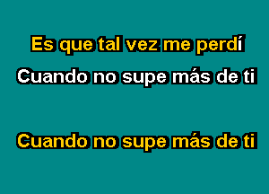 Es que tal vez me perdi

Cuando no supe mas de ti

Cuando no supe mas de ti