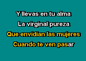 Y llevas en tu alma

La virginal pureza

Que envidian las mujeres

Cuando te ven pasar