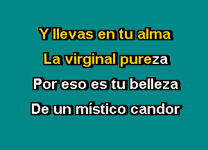 Y llevas en tu alma

La virginal pureza

Por eso es tu belleza

De un mistico candor