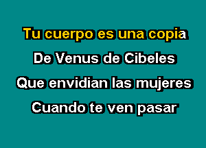 Tu cuerpo es una copia
De Venus de Cibeles
Que envidian las mujeres

Cuando te ven pasar