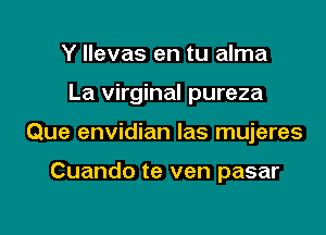 Y llevas en tu alma

La virginal pureza

Que envidian las mujeres

Cuando te ven pasar