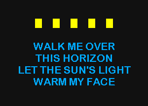 EIEIEIDEI

WALK ME OVER
THIS HORIZON
LET THESUN'S LIGHT
WARM MY FACE