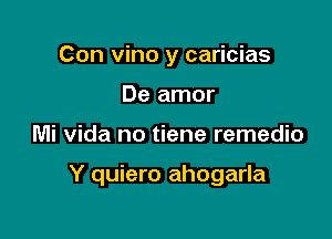 Con vino y caricias
De amor

Mi Vida no tiene remedio

Y quiero ahogarla