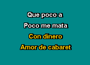 Que poco a

Poco me mata
Con dinero

Amor de cabaret