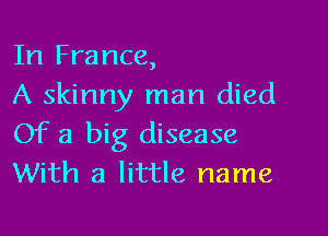 In France,
A skinny man died

Of a big disease
With a little name