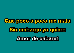 Que poco a poco me mata

Sin embargo yo quiero

Amor de cabaret