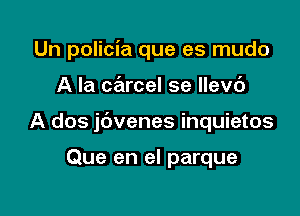 Un policia que es mudo

A la ce'trcel se llevc')

A dos jdvenes inquietos

Que en el parque