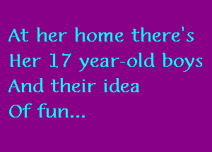 At her home there's
Her 17 year-old boys

And their idea
Of fun...