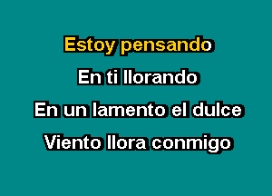 Estoy pensando
En ti llorando

En un lamento el dulce

Viento llora conmigo