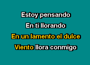 Estoy pensando
En ti llorando

En un lamento el dulce

Viento llora conmigo