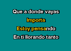 Que a donde vayas

Importa
Estoy pensando

En ti llorando tanto