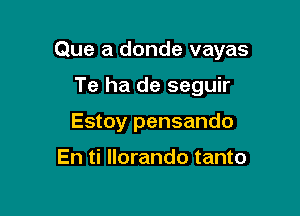 Que a donde vayas

Te ha de seguir
Estoy pensando

En ti llorando tanto