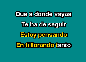 Que a donde vayas

Te ha de seguir
Estoy pensando

En ti llorando tanto