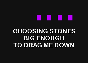 CHOOSING STONES

BIG ENOUGH
TO DRAG ME DOWN