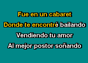 Fue en un cabaret
Donde te encontniz bailando
Vendiendo tu amor

Al mejor postor soflando