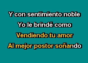 Y can sentimiento noble
Yo le brindc'a como

Vendiendo tu amor

AI mejor postor soflando

g