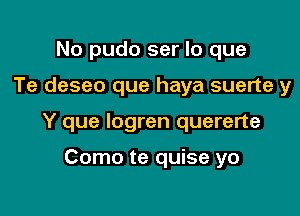 No pudo ser lo que

Te deseo que haya suerte y

Y que logren quererte

Como te quise yo