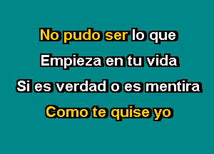 No pudo ser lo que
Empieza en tu vida

Si es verdad 0 es mentira

Como te quise yo