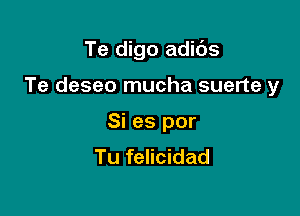 Te digo adids

Te deseo mucha suerte y

Si es por
Tu felicidad