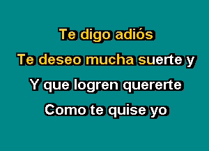 Te digo adids

Te deseo mucha suerte y

Y que logren quererte

Como te quise yo