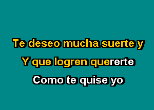 Te deseo mucha suerte y

Y que logren quererte

Como te quise yo